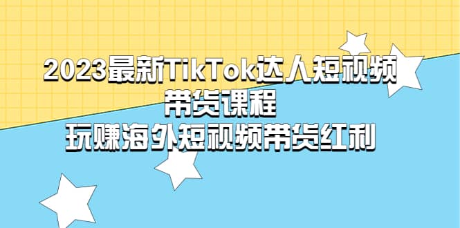 2023最新TikTok·达人短视频带货课程，玩赚海外短视频带货·红利-百盟网