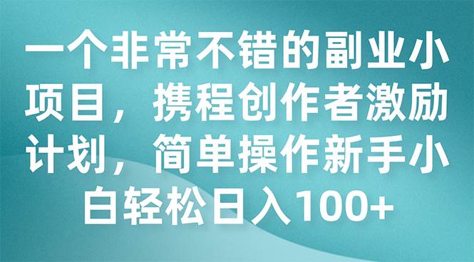 一个非常不错的副业小项目，携程创作者激励计划，简单操作新手小白日入100+ - 趣酷猫