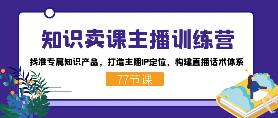 知识卖课主播训练营：找准专属知识产品，打造主播IP定位，构建直播话术体系 - 趣酷猫