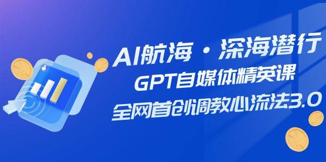 AI航海·深海潜行，GPT自媒体精英课，全网首创调教心流法3.0（20节课） - 趣酷猫