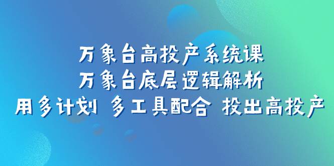 万象台高投产系统课：万象台底层逻辑解析 用多计划 多工具配合 投出高投产 - 趣酷猫