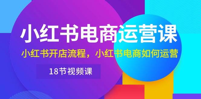 小红书·电商运营课：小红书开店流程，小红书电商如何运营（18节视频课） - 趣酷猫