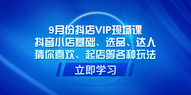 9月份抖店VIP现场课，抖音小店基础、选品、达人、猜你喜欢、起店等各种玩法 - 趣酷猫