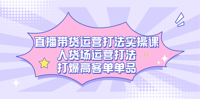 直播带货运营打法实操课，人货场运营打法，打爆高客单单品 - 趣酷猫