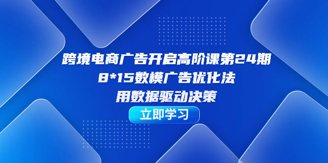 跨境电商-广告开启高阶课第24期，8*15数模广告优化法，用数据驱动决策 - 趣酷猫