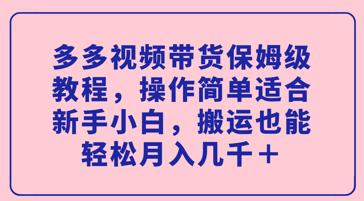 多多视频带货保姆级教程，操作简单适合新手小白，搬运也能轻松月入几千＋ - 趣酷猫