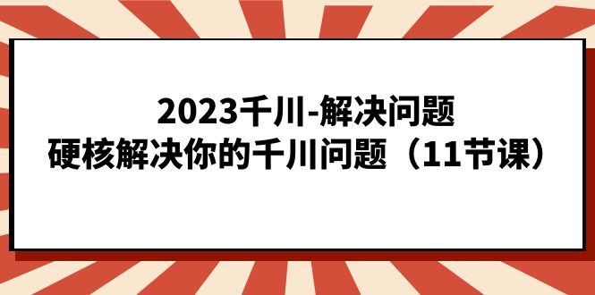 2023千川-解决问题，硬核解决你的千川问题（11节课） - 趣酷猫