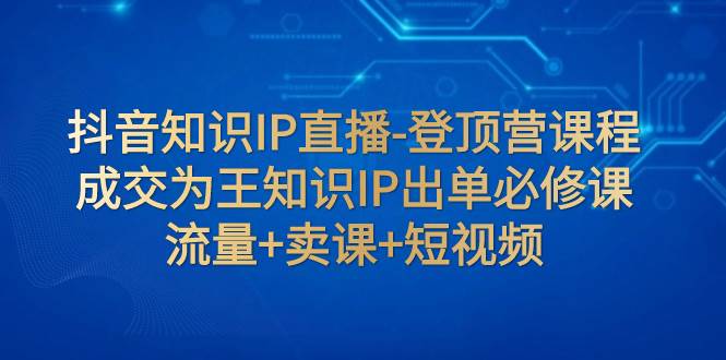 抖音知识IP直播-登顶营课程：成交为王知识IP出单必修课  流量+卖课+短视频 - 趣酷猫