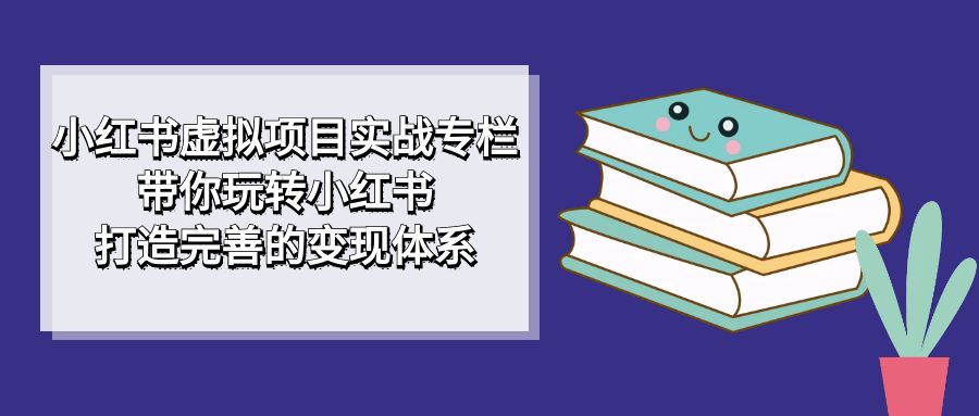 小红书虚拟项目实战专栏，带你玩转小红书，打造完善的变现体系 - 趣酷猫