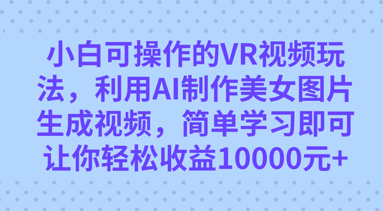 小白可操作的VR视频玩法，利用AI制作美女图片生成视频，你轻松收益10000+ - 趣酷猫