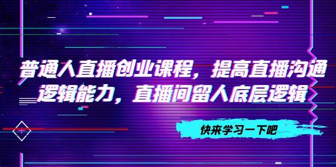 普通人直播创业课程，提高直播沟通逻辑能力，直播间留人底层逻辑（10节） - 趣酷猫