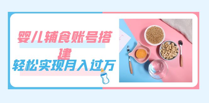 紧跟时代发展，婴儿辅食账号搭建，轻松实现月入过万（教程+素材） - 趣酷猫