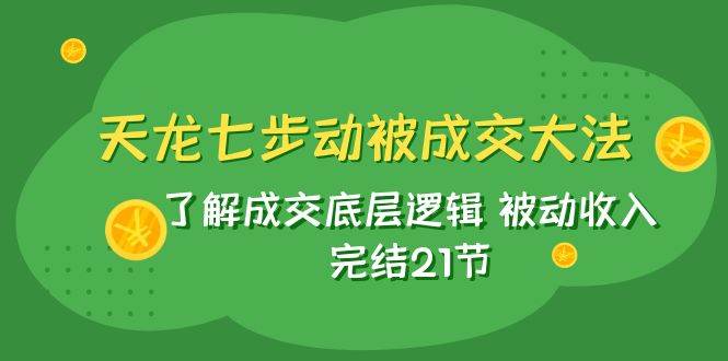 天龙/七步动被成交大法：了解成交底层逻辑 被动收入 完结21节 - 趣酷猫