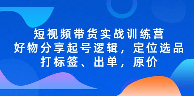 短视频带货实战训练营，好物分享起号逻辑，定位选品打标签、出单，原价-百盟网