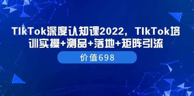 TIkTok深度认知课2022，TIkTok培训实操+测品+落地+矩阵引流（价值698） - 趣酷猫