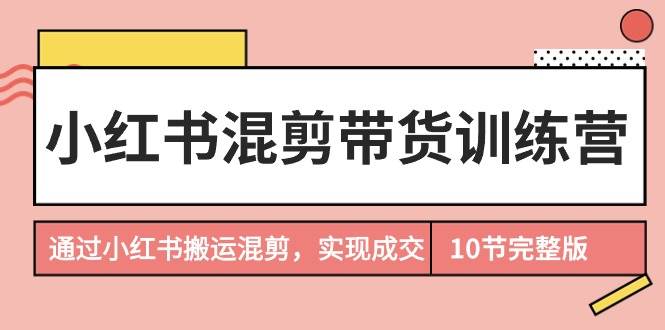 小红书混剪带货训练营，通过小红书搬运混剪，实现成交（10节课完结版） - 趣酷猫