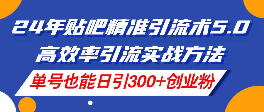 24年贴吧精准引流术5.0，高效率引流实战方法，单号也能日引300+创业粉 - 趣酷猫