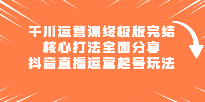 千川运营课终极版完结：核心打法全面分享，抖音直播运营起号玩法-百盟网