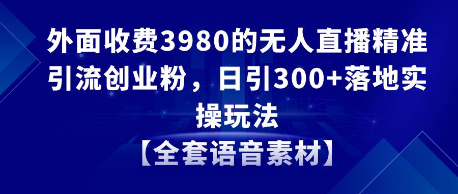 无人直播精准引流创业粉，日引300+落地实操玩法【全套语音素材】 - 趣酷猫