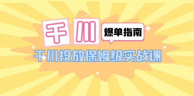 千川-爆单实战指南：千川投放保姆级实战课（22节课时） - 趣酷猫