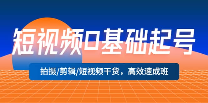 短视频0基础起号，拍摄/剪辑/短视频干货，高效速成班-百盟网