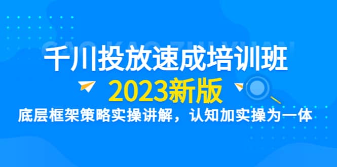 千川投放速成培训班【2023新版】底层框架策略实操讲解，认知加实操为一体 - 趣酷猫