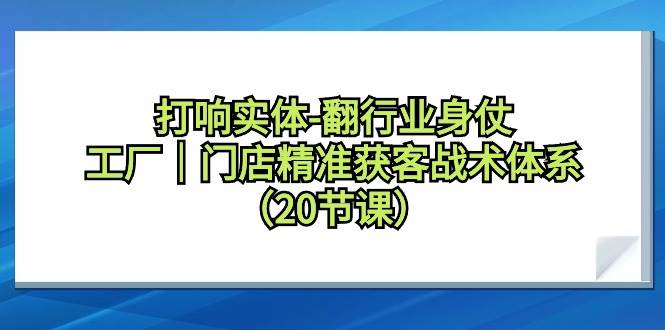 打响实体-翻行业身仗，工厂｜门店精准获客战术体系（20节课） - 趣酷猫