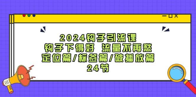 2024钩子·引流课：钩子下得好 流量不再愁，定位篇/标签篇/破播放篇/24节 - 趣酷猫