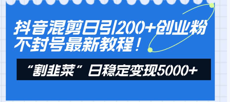 抖音混剪日引200+创业粉不封号最新教程！“割韭菜”日稳定变现5000+！ - 趣酷猫