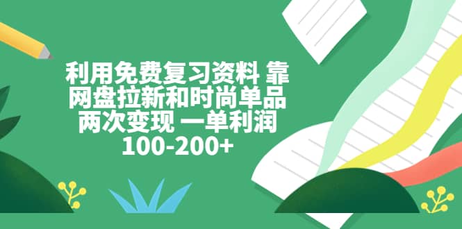 利用免费复习资料 靠网盘拉新和时尚单品两次变现 一单利润100-200+ - 趣酷猫