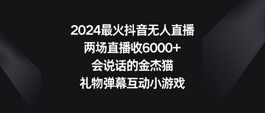 2024最火抖音无人直播，两场直播收6000+会说话的金杰猫 礼物弹幕互动小游戏 - 趣酷猫