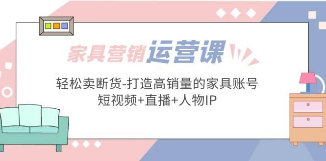 家具营销·运营实战 轻松卖断货-打造高销量的家具账号(短视频+直播+人物IP) - 趣酷猫