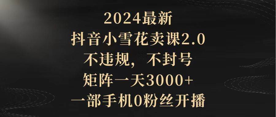 2024最新抖音小雪花卖课2.0 不违规 不封号 矩阵一天3000+一部手机0粉丝开播 - 趣酷猫