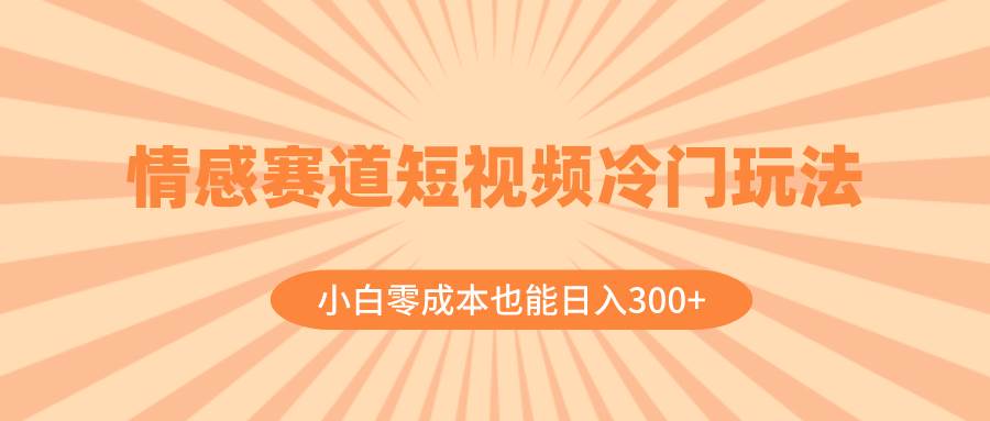 情感赛道短视频冷门玩法，小白零成本也能日入300+（教程+素材） - 趣酷猫