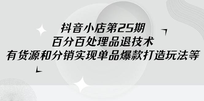 抖音小店-第25期，百分百处理品退技术，有货源和分销实现单品爆款打造玩法 - 趣酷猫