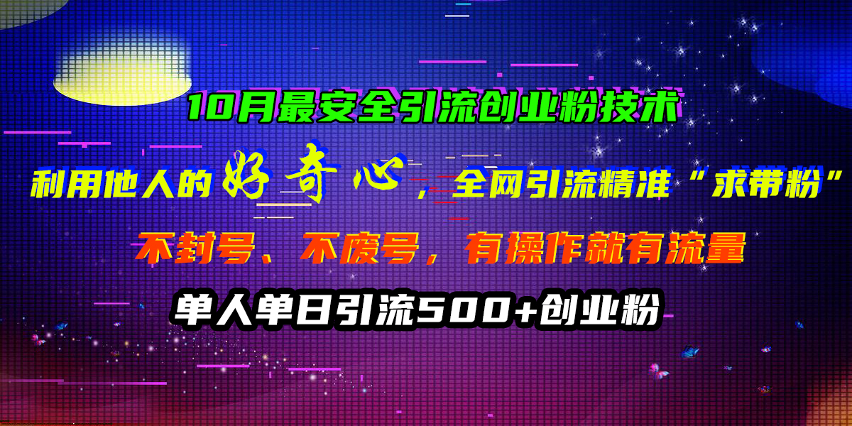 10月最安全引流创业粉技术，利用他人的好奇心，全网引流精准“求带粉”，不封号、不废号，有操作就有流量，单人单日引流500+创业粉-百盟网