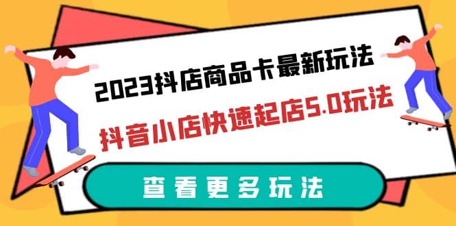 2023抖店商品卡最新玩法，抖音小店快速起店5.0玩法（11节课） - 趣酷猫