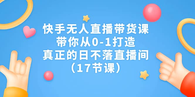 快手无人直播带货课，带你从0-1打造，真正的日不落直播间（17节课） - 趣酷猫