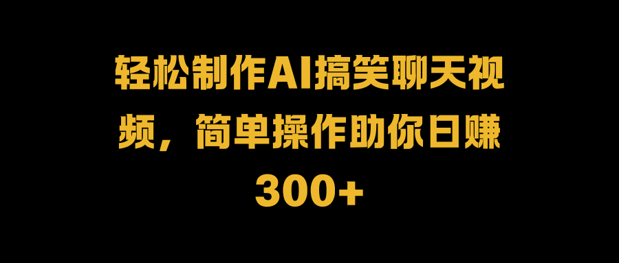 轻松制作AI搞笑聊天视频，简单操作助你日赚300+-百盟网