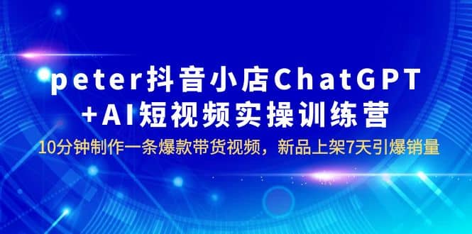 peter抖音小店ChatGPT+AI短视频实训 10分钟做一条爆款带货视频 7天引爆销量 - 趣酷猫