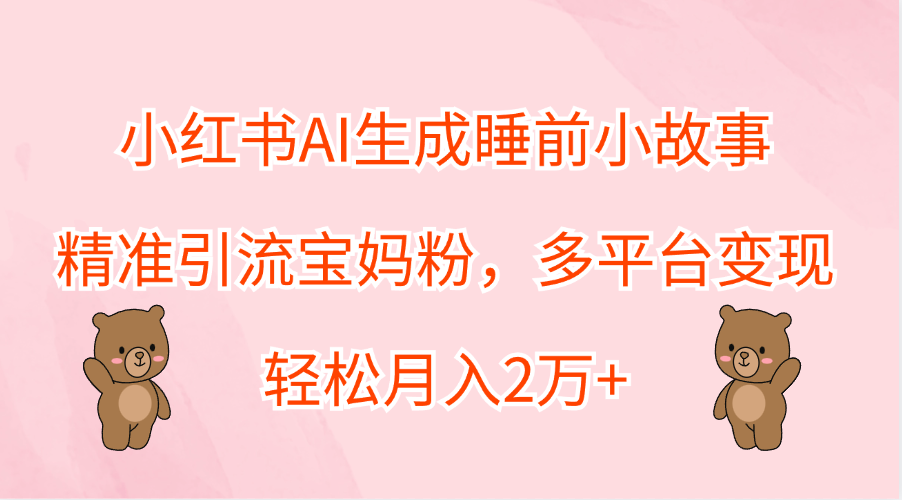 小红书AI生成睡前小故事，精准引流宝妈粉，轻松月入2万+，多平台变现-百盟网