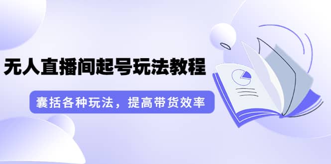 无人直播间起号玩法教程：囊括各种玩法，提高带货效率（17节课） - 趣酷猫