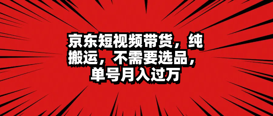 京东短视频带货，纯搬运，不需要选品，单号月入过万 - 趣酷猫