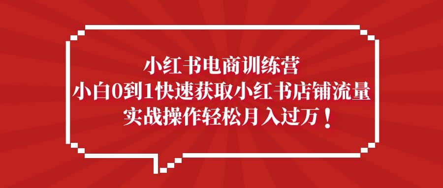 小红书电商训练营，小白0到1快速获取小红书店铺流量 - 趣酷猫