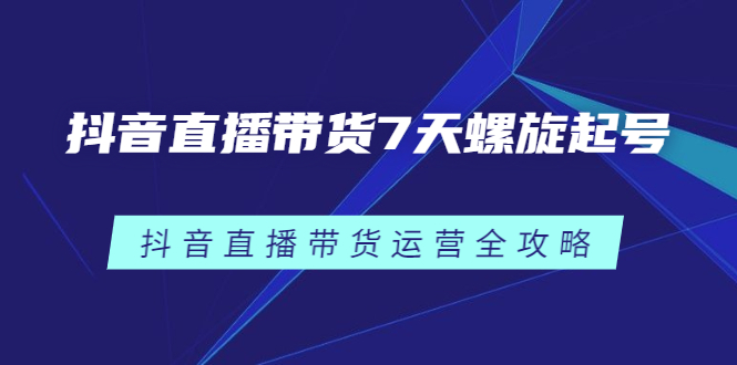 抖音直播带货7天螺旋起号，抖音直播带货运营全攻略-百盟网