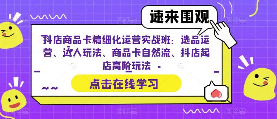 抖店商品卡精细化运营实操班：选品运营、达人玩法、商品卡自然流、抖店起店 - 趣酷猫