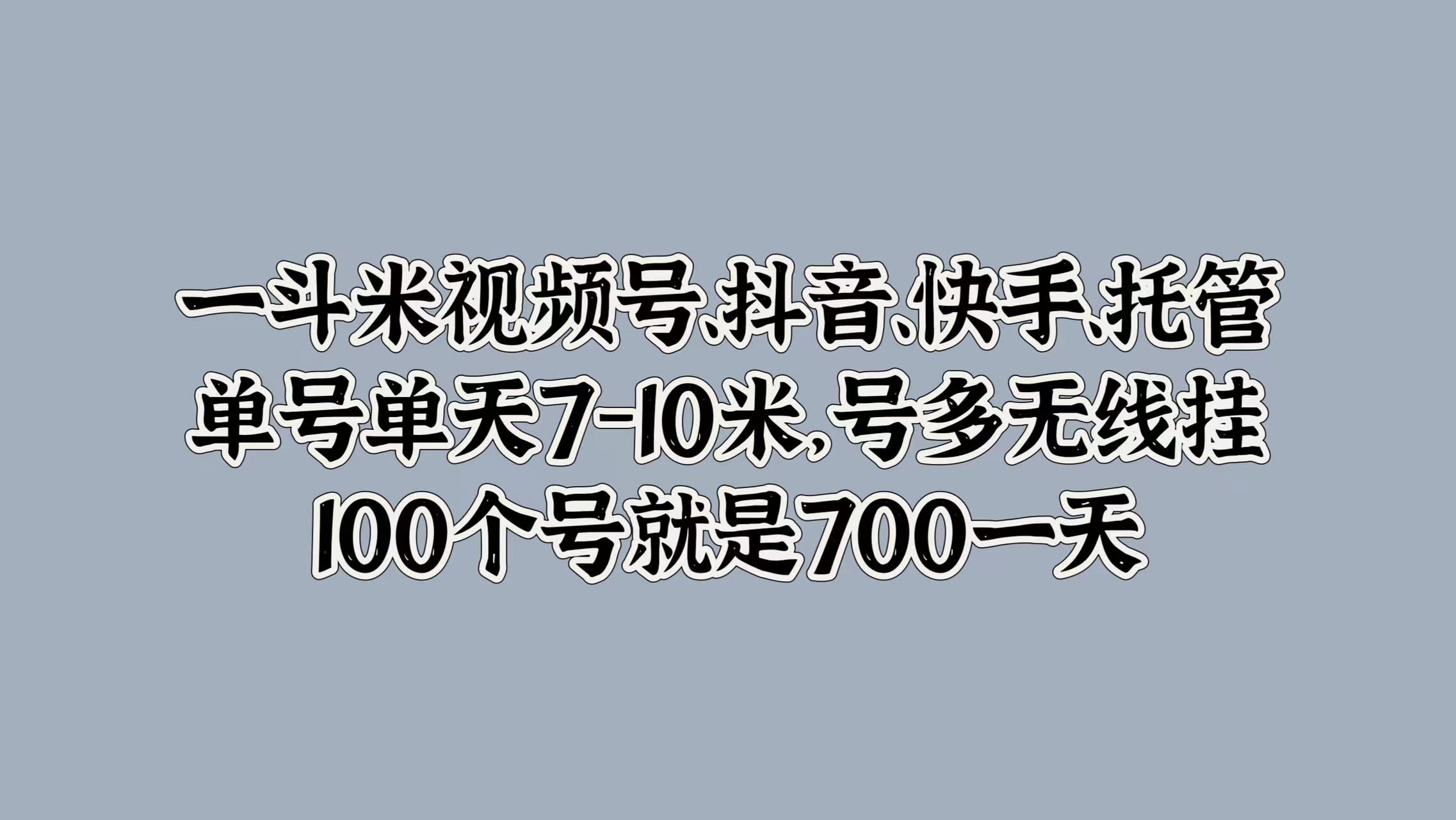 一斗米视频号、抖音、快手、托管，单号单天7-10米，号多无线挂，100个号就是700一天-百盟网