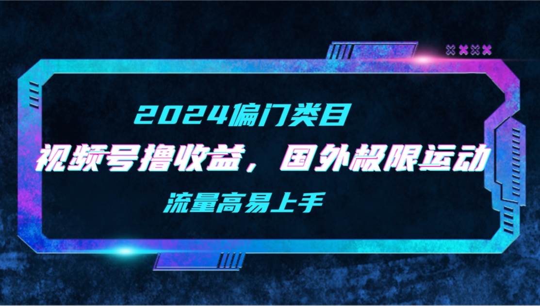 【2024偏门类目】视频号撸收益，二创国外极限运动视频锦集，流量高易上手 - 趣酷猫