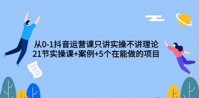 从0-1抖音运营课只讲实操不讲理论：21节实操课+案例+5个在能做的项目 - 趣酷猫