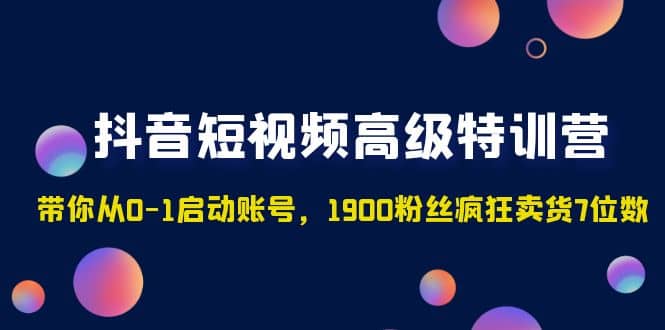 抖音短视频高级特训营：带你从0-1启动账号，1900粉丝疯狂卖货7位数 - 趣酷猫